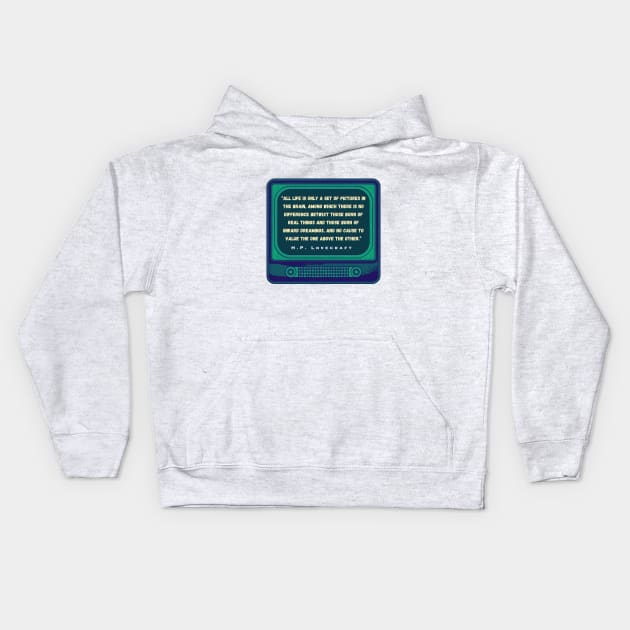 H.P. Lovecraft quote: “All life is only a set of pictures in the brain, among which there is no difference betwixt those born of real things and those born of inward dreamings, and no cause to value the one above the other.” Kids Hoodie by artbleed